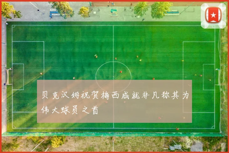 贝克汉姆祝贺梅西成就非凡称其为伟大球员之首