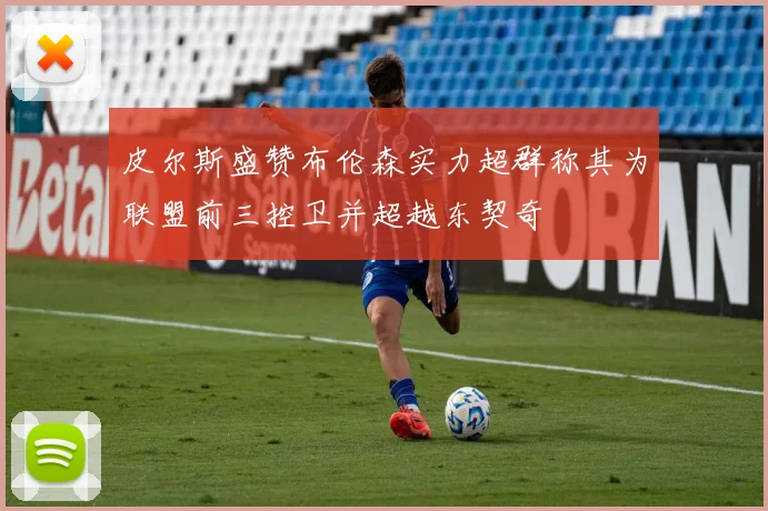 皮尔斯盛赞布伦森实力超群称其为联盟前三控卫并超越东契奇