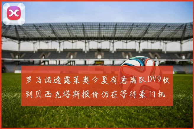 罗马诺透露莱奥今夏有意离队DV9收到贝西克塔斯报价仍在等待豪门机会