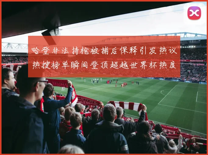 哈登非法持枪被捕后保释引发热议热搜榜单瞬间登顶超越世界杯热度