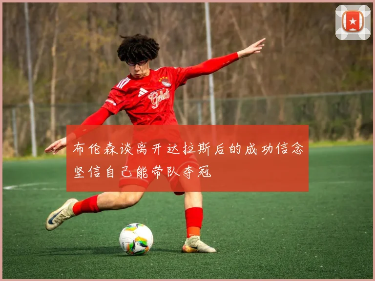 布伦森谈离开达拉斯后的成功信念坚信自己能带队夺冠