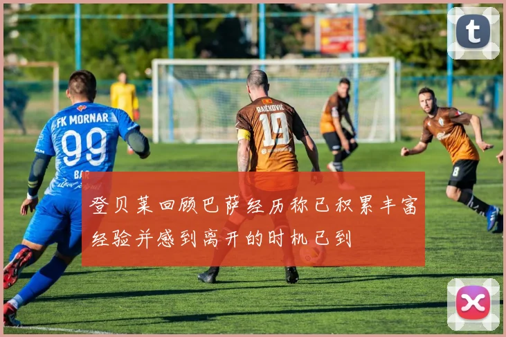 登贝莱回顾巴萨经历称已积累丰富经验并感到离开的时机已到