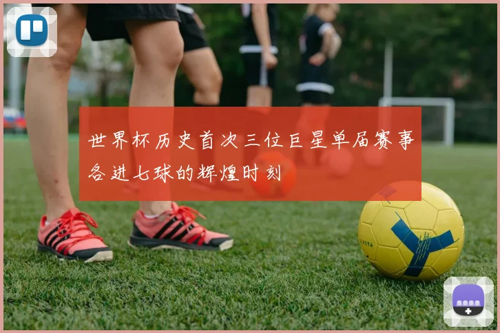 世界杯历史首次三位巨星单届赛事各进七球的辉煌时刻