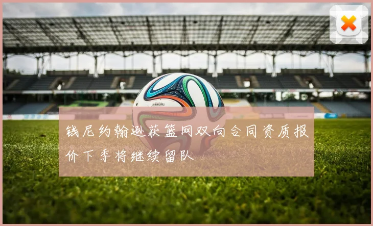 钱尼约翰逊获篮网双向合同资质报价下季将继续留队