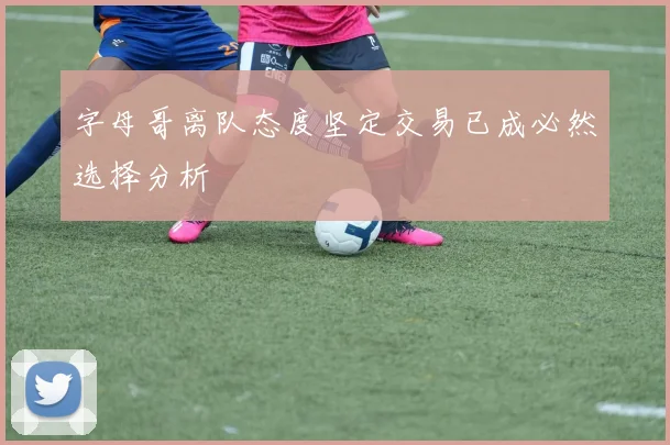 字母哥离队态度坚定交易已成必然选择分析