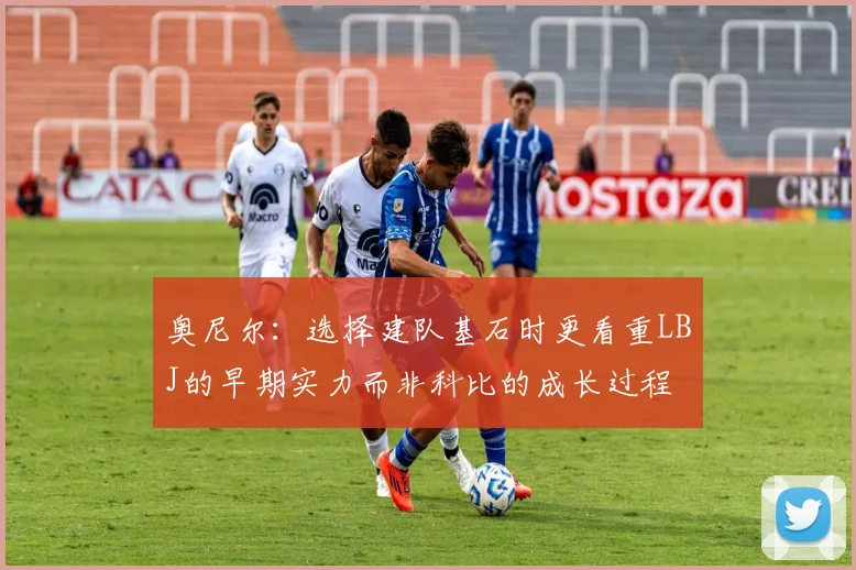奥尼尔：选择建队基石时更看重LBJ的早期实力而非科比的成长过程