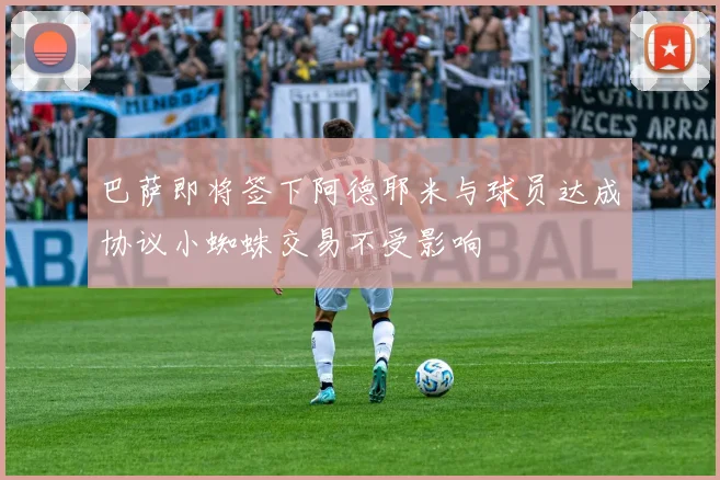 巴萨即将签下阿德耶米与球员达成协议小蜘蛛交易不受影响