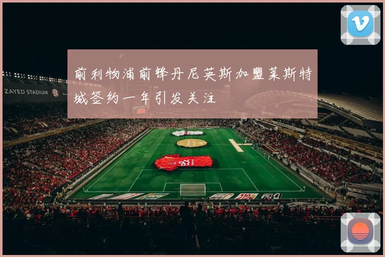 前利物浦前锋丹尼英斯加盟莱斯特城签约一年引发关注