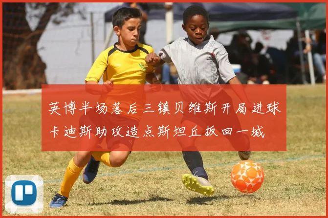 英博半场落后三镇贝维斯开局进球卡迪斯助攻造点斯坦丘扳回一城