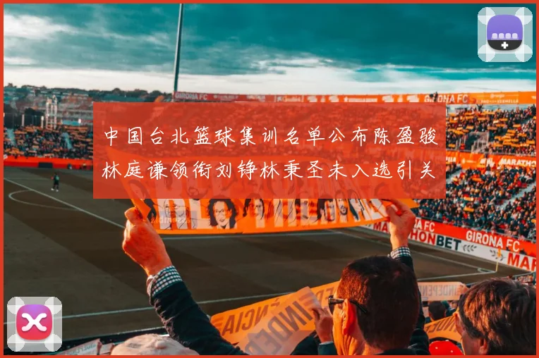 中国台北篮球集训名单公布陈盈骏林庭谦领衔刘铮林秉圣未入选引关注