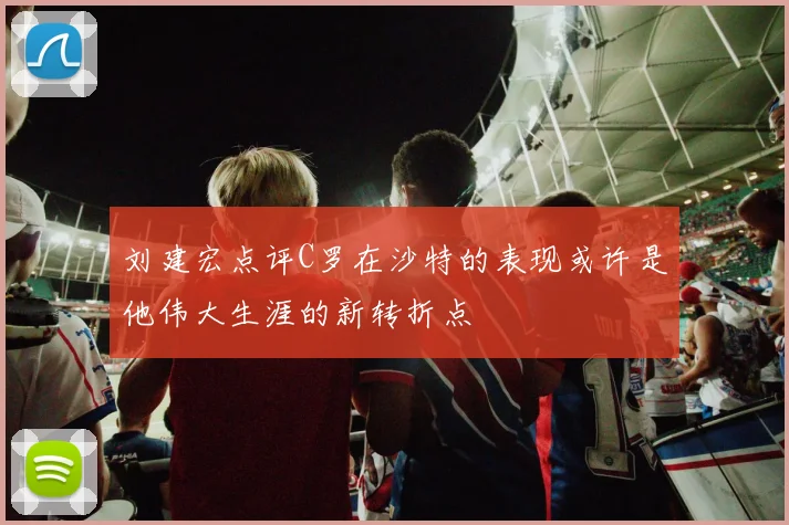 刘建宏点评C罗在沙特的表现或许是他伟大生涯的新转折点