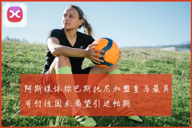 阿斯媒体称巴斯托尼加盟皇马最具可行性国米渴望引进帕斯