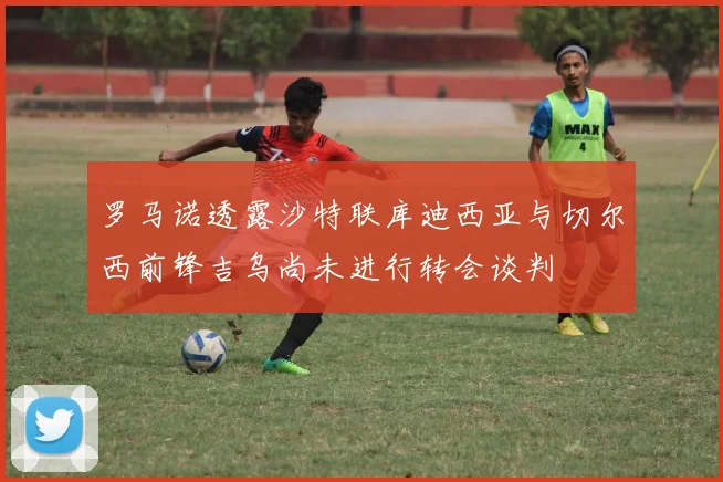 罗马诺透露沙特联库迪西亚与切尔西前锋吉乌尚未进行转会谈判