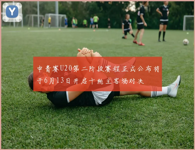 中青赛U20第二阶段赛程正式公布将于6月13日开启十轮主客场对决