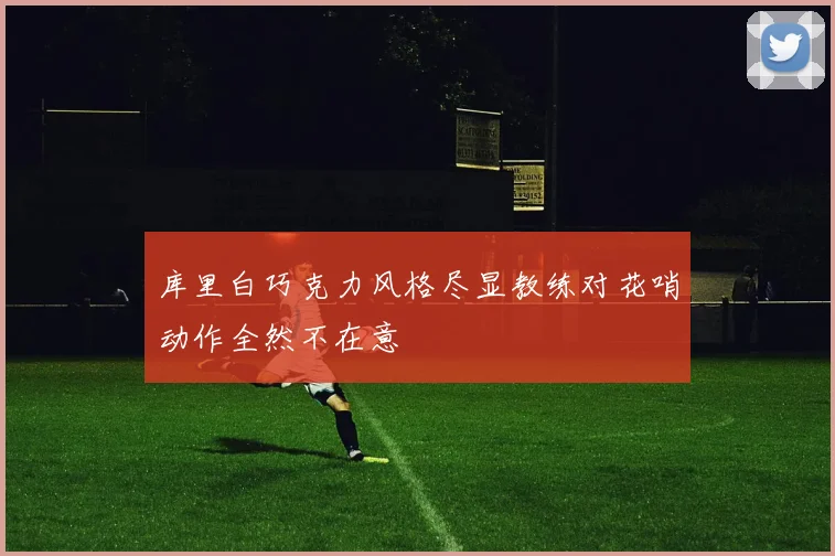 库里白巧克力风格尽显教练对花哨动作全然不在意