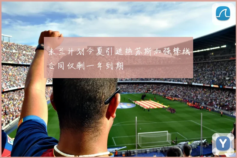 米兰计划今夏引进热苏斯加强锋线合同仅剩一年到期