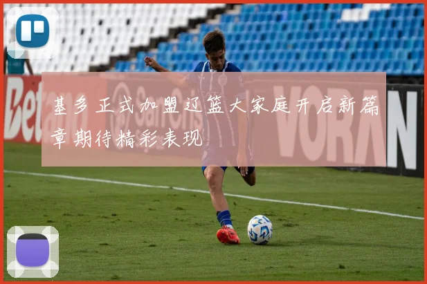 基多正式加盟辽篮大家庭开启新篇章期待精彩表现