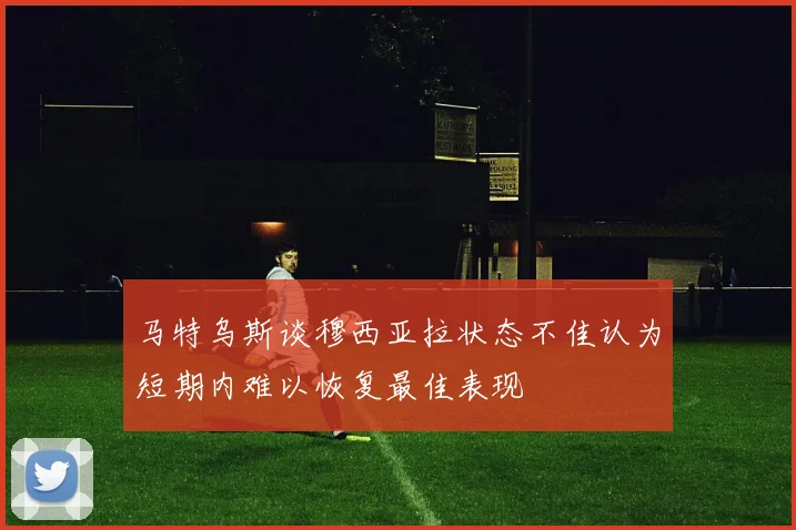 马特乌斯谈穆西亚拉状态不佳认为短期内难以恢复最佳表现