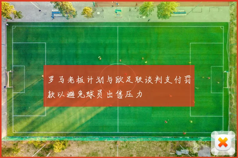 罗马老板计划与欧足联谈判支付罚款以避免球员出售压力