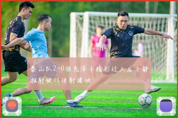 泰山队2-0领先泽卡精彩过人后冷静推射破门传射建功